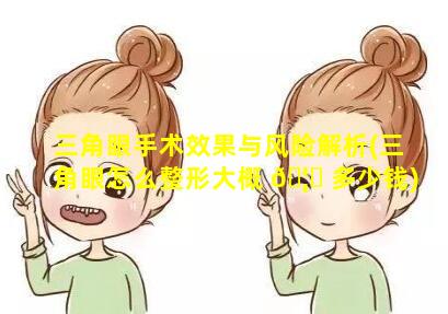 三角眼手术效果与风险解析(三角眼怎么整形大概 🦊 多少钱)